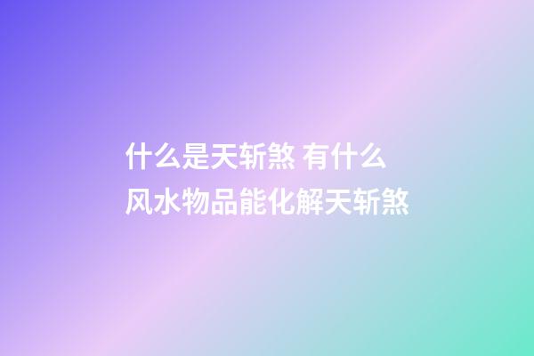 什么是天斩煞 有什么风水物品能化解天斩煞